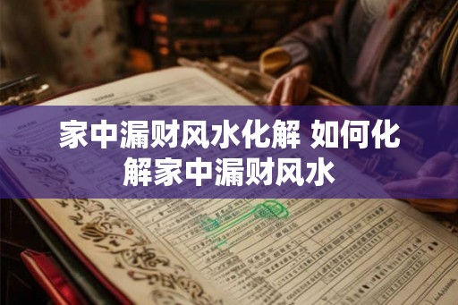 家中漏财风水化解 如何化解家中漏财风水