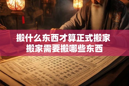 搬什么东西才算正式搬家 搬家需要搬哪些东西