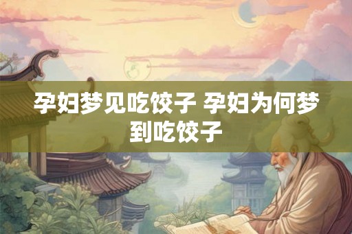 孕妇梦见吃饺子 孕妇为何梦到吃饺子