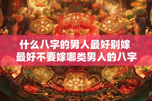 什么八字的男人最好别嫁 最好不要嫁哪类男人的八字