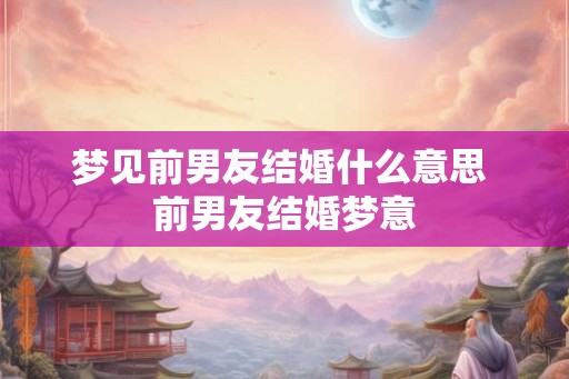 梦见前男友结婚什么意思 前男友结婚梦意 梦见前男友结婚什么意思 前男友结婚梦意