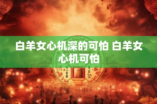 白羊女心机深的可怕 白羊女心机可怕