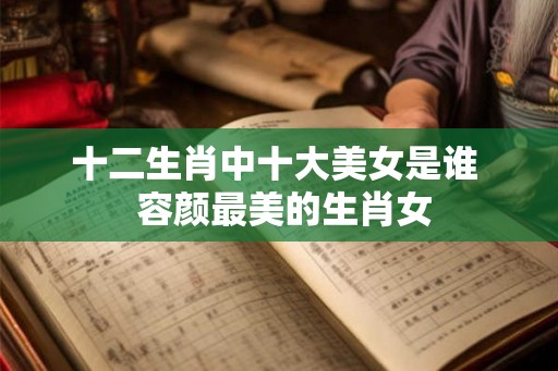 十二生肖中十大美女是谁  容颜最美的生肖女