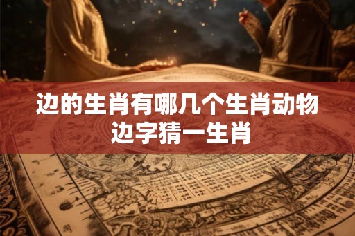 边的生肖有哪几个生肖动物 边字猜一生肖