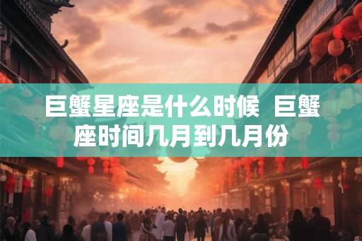巨蟹星座是什么时候  巨蟹座时间几月到几月份