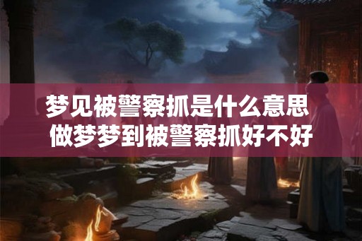 梦见被警察抓是什么意思 做梦梦到被警察抓好不好