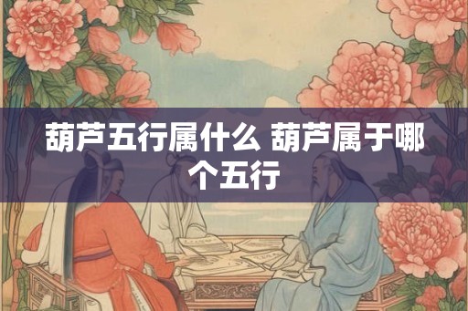 葫芦五行属什么 葫芦属于哪个五行