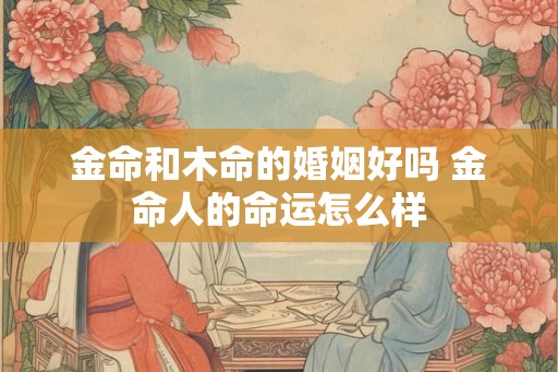 金命和木命的婚姻好吗 金命人的命运怎么样 金命和木命的婚姻好吗 金命人的命运怎么样