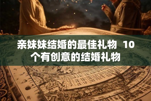 亲妹妹结婚的最佳礼物  10个有创意的结婚礼物