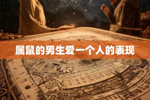 属鼠的男生爱一个人的表现 属鼠的男生爱一个人的表现