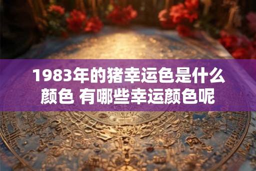 1983年的猪幸运色是什么颜色 有哪些幸运颜色呢