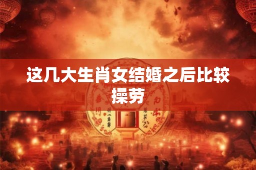 这几大生肖女结婚之后比较操劳 这几大生肖女结婚之后比较操劳