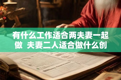 有什么工作适合两夫妻一起做  夫妻二人适合做什么创业