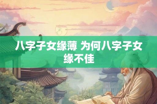 八字子女缘薄 为何八字子女缘不佳 八字子女缘薄 为何八字子女缘不佳