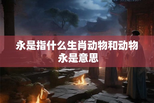 永是指什么生肖动物和动物 永是意思