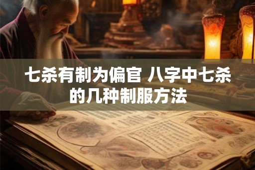 七杀有制为偏官 八字中七杀的几种制服方法