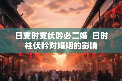 日支时支伏吟必二婚  日时柱伏吟对婚姻的影响