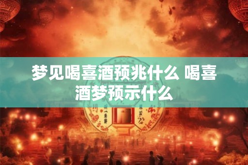 梦见喝喜酒预兆什么 喝喜酒梦预示什么