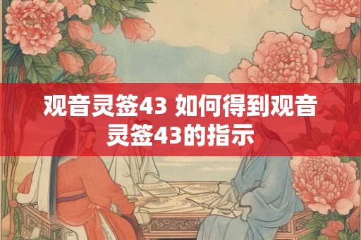 观音灵签43 如何得到观音灵签43的指示