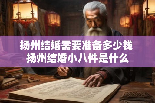 扬州结婚需要准备多少钱 扬州结婚小八件是什么