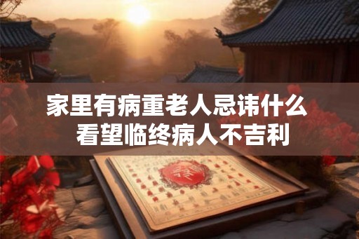 家里有病重老人忌讳什么  看望临终病人不吉利