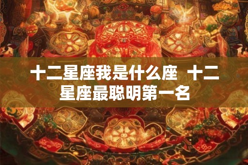 十二星座我是什么座 十二星座最聪明第一名 十二星座我是什么座 十二星座最聪明第一名