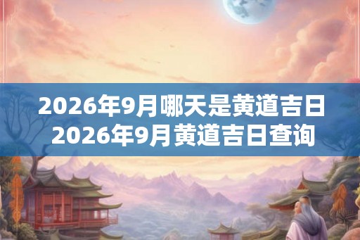 2026年9月哪天是黄道吉日 2026年9月黄道吉日查询