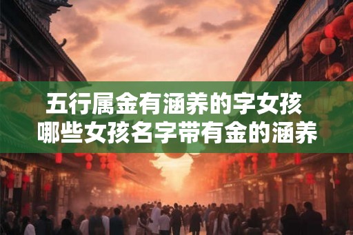 五行属金有涵养的字女孩 哪些女孩名字带有金的涵养特质