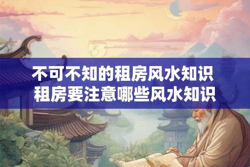 不可不知的租房风水知识 租房要注意哪些风水知识