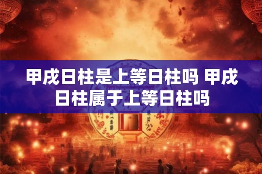 甲戌日柱是上等日柱吗 甲戌日柱属于上等日柱吗