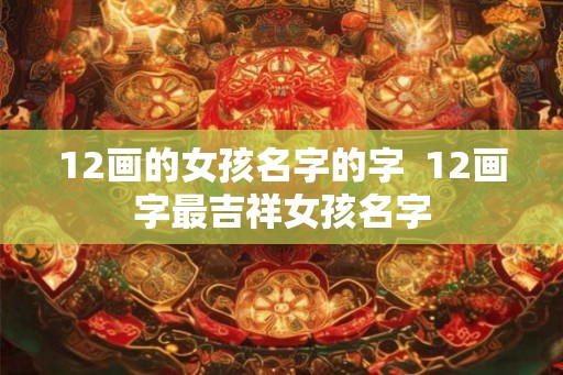 12画的女孩名字的字  12画字最吉祥女孩名字