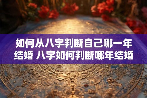 如何从八字判断自己哪一年结婚 八字如何判断哪年结婚 如何从八字判断自己哪一年结婚 八字如何判断哪年结婚