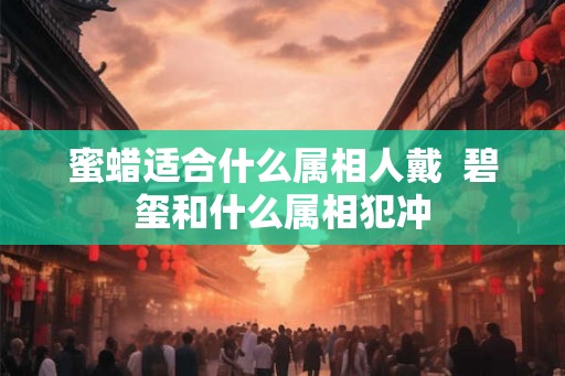 蜜蜡适合什么属相人戴 碧玺和什么属相犯冲 蜜蜡适合什么属相人戴 碧玺和什么属相犯冲