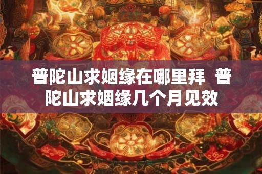 普陀山求姻缘在哪里拜  普陀山求姻缘几个月见效