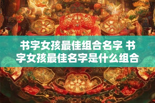 书字女孩最佳组合名字 书字女孩最佳名字是什么组合