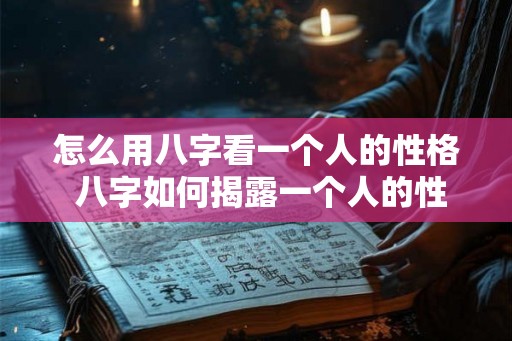 怎么用八字看一个人的性格 八字如何揭露一个人的性格