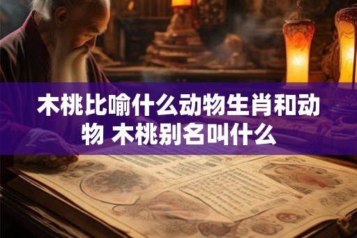 木桃比喻什么动物生肖和动物 木桃别名叫什么 木桃比喻什么动物生肖和动物 木桃别名叫什么