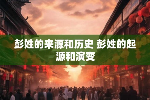 彭姓的来源和历史 彭姓的起源和演变