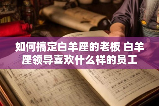 如何搞定白羊座的老板 白羊座领导喜欢什么样的员工