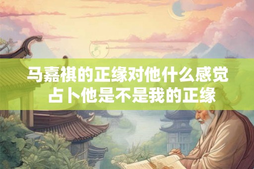 马嘉祺的正缘对他什么感觉  占卜他是不是我的正缘