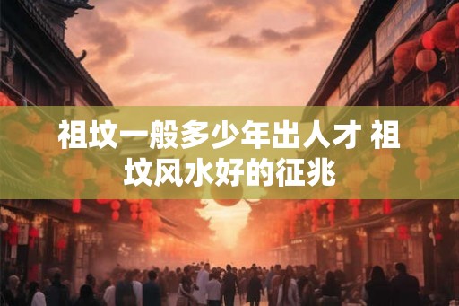 祖坟一般多少年出人才 祖坟风水好的征兆