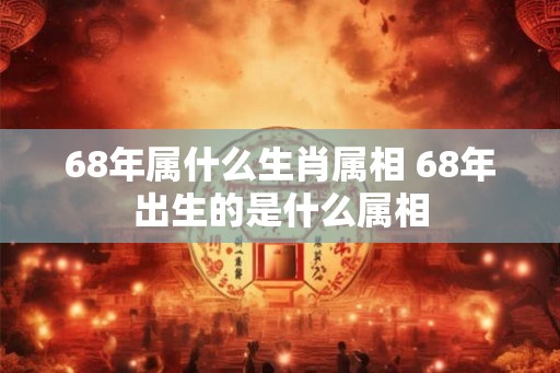 68年属什么生肖属相 68年出生的是什么属相