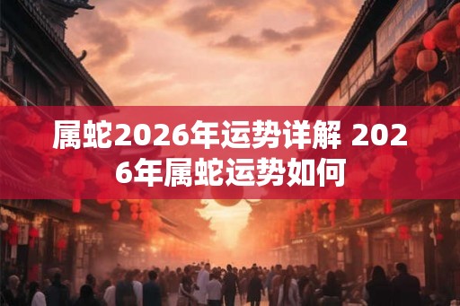 属蛇2026年运势详解 2026年属蛇运势如何