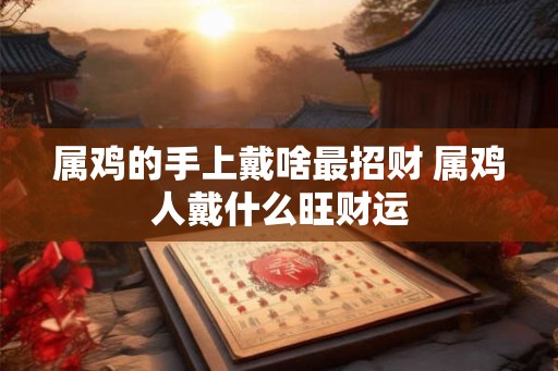 属鸡的手上戴啥最招财 属鸡人戴什么旺财运