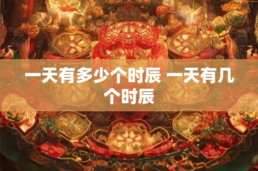一天有多少个时辰 一天有几个时辰 一天有多少个时辰 一天有几个时辰