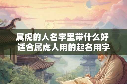 属虎的人名字里带什么好 适合属虎人用的起名用字