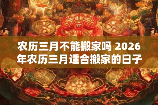 农历三月不能搬家吗 2026年农历三月适合搬家的日子