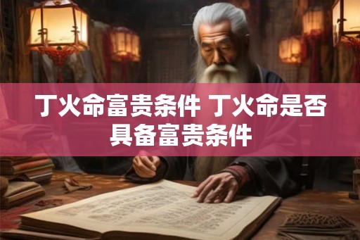 丁火命富贵条件 丁火命是否具备富贵条件 丁火命富贵条件 丁火命是否具备富贵条件