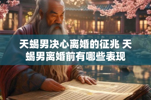 天蝎男决心离婚的征兆 天蝎男离婚前有哪些表现