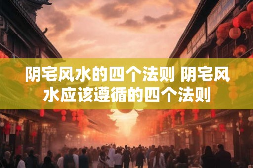 阴宅风水的四个法则 阴宅风水应该遵循的四个法则